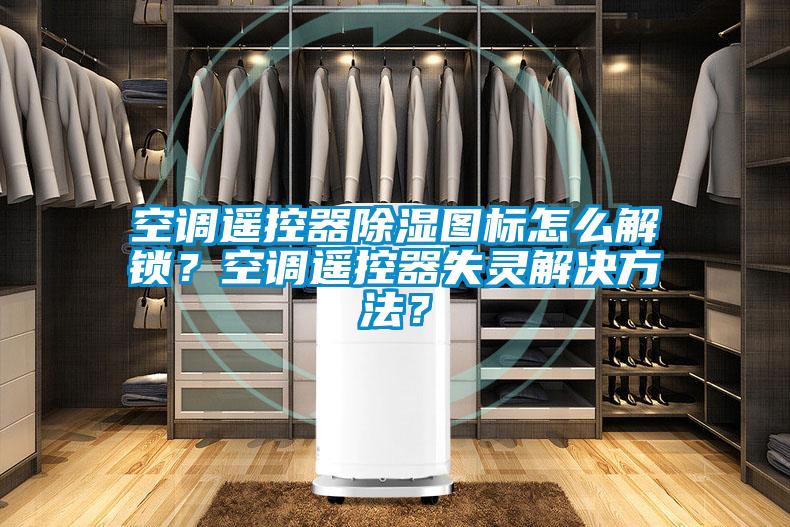 空調遙控器除濕圖標怎么解鎖？空調遙控器失靈解決方法？