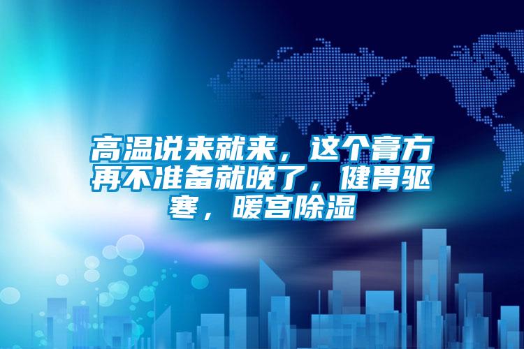 高溫說(shuō)來(lái)就來(lái)，這個(gè)膏方再不準備就晚了，健胃驅寒，暖宮除濕