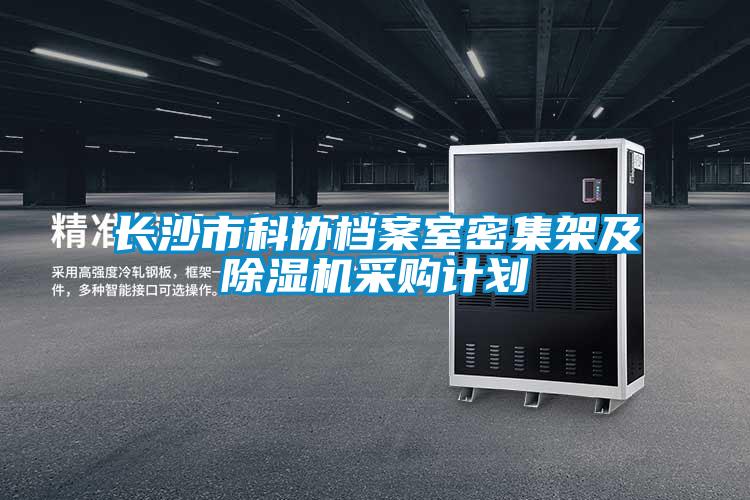 長(cháng)沙市科協(xié)檔案室密集架及除濕機采購計劃