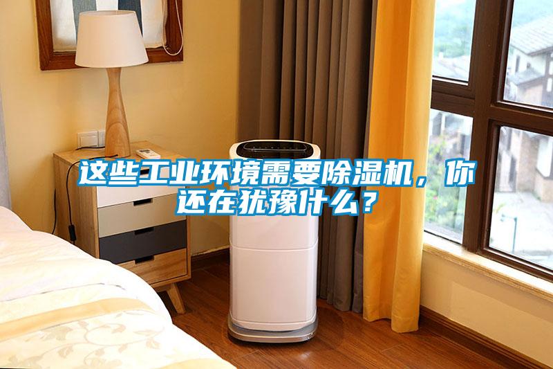 這些工業(yè)環(huán)境需要除濕機，你還在猶豫什么？