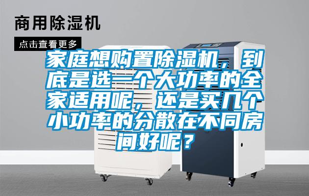 家庭想購置除濕機，到底是選一個(gè)大功率的全家適用呢，還是買(mǎi)幾個(gè)小功率的分散在不同房間好呢？