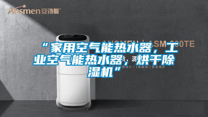 “家用空氣能熱水器，工業(yè)空氣能熱水器，烘干除濕機”