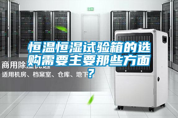 恒溫恒濕試驗箱的選購需要主要那些方面？