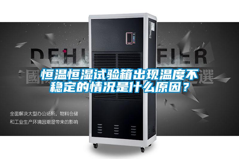 恒溫恒濕試驗箱出現溫度不穩定的情況是什么原因？
