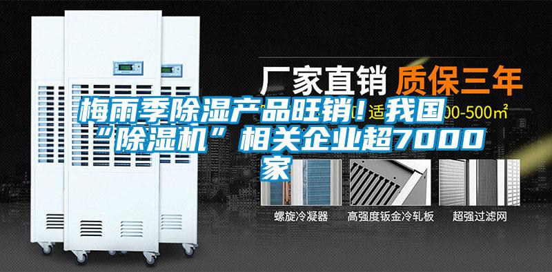 梅雨季除濕產(chǎn)品旺銷(xiāo)！我國“除濕機”相關(guān)企業(yè)超7000家