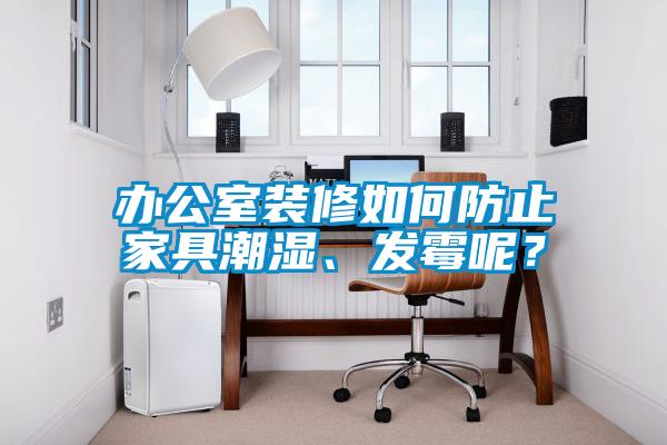 辦公室裝修如何防止家具潮濕、發(fā)霉呢？