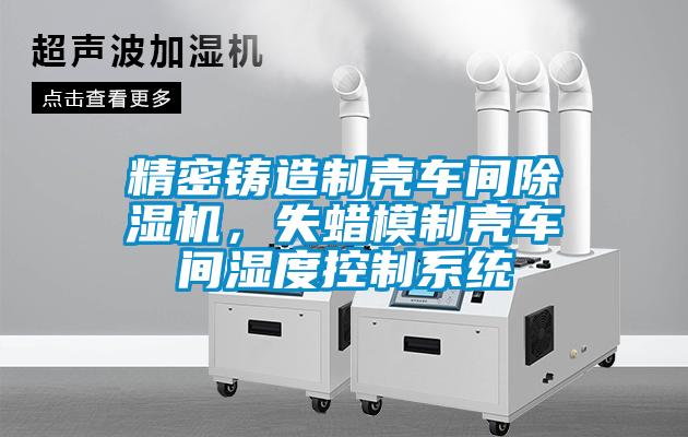 精密鑄造制殼車(chē)間除濕機，失蠟模制殼車(chē)間濕度控制系統