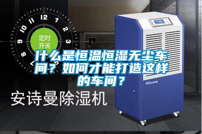 什么是恒溫恒濕無(wú)塵車(chē)間？如何才能打造這樣的車(chē)間？