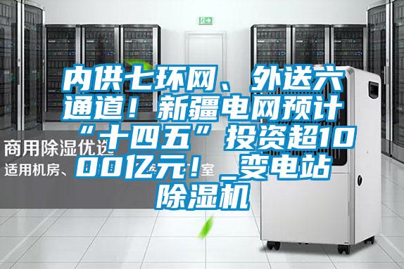 內供七環(huán)網(wǎng)、外送六通道！新疆電網(wǎng)預計“十四五”投資超1000億元！_變電站除濕機