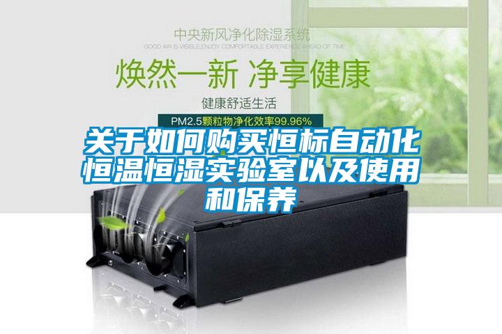 關(guān)于如何購買(mǎi)恒標自動(dòng)化恒溫恒濕實(shí)驗室以及使用和保養