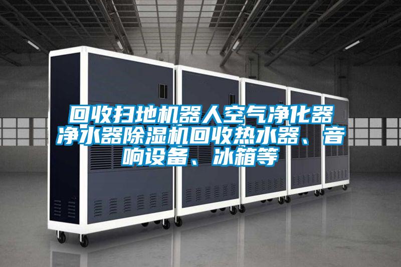 回收掃地機器人空氣凈化器凈水器除濕機回收熱水器、音響設備、冰箱等