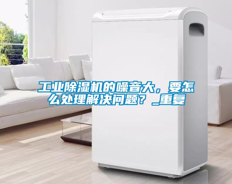 工業(yè)除濕機的噪音大，要怎么處理解決問(wèn)題？_重復