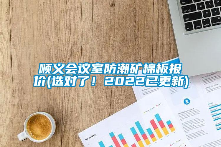 順義會(huì )議室防潮礦棉板報價(jià)(選對了！2022已更新)