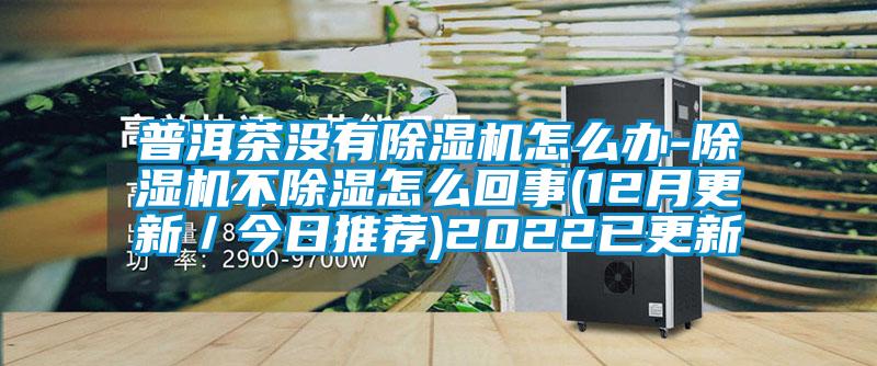 普洱茶沒(méi)有除濕機怎么辦-除濕機不除濕怎么回事(12月更新／今日推薦)2022已更新