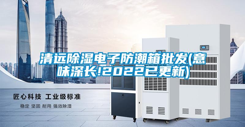 清遠除濕電子防潮箱批發(fā)(意味深長(cháng)!2022已更新)