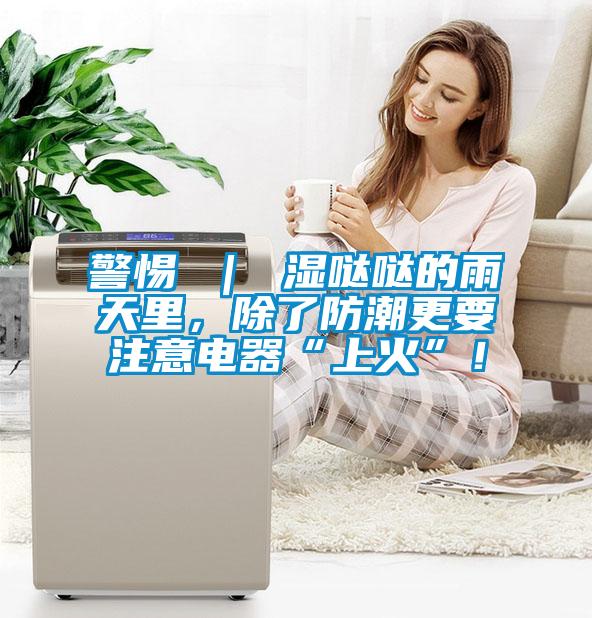 警惕 ｜ 濕噠噠的雨天里，除了防潮更要注意電器“上火”！