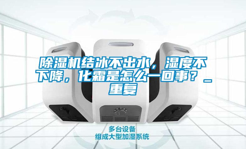 除濕機結冰不出水，濕度不下降，化霜是怎么一回事？_重復