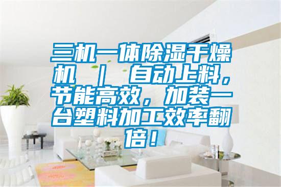 三機一體除濕干燥機 ｜ 自動(dòng)上料，節能高效，加裝一臺塑料加工效率翻倍！