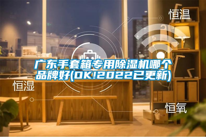 廣東手套箱專(zhuān)用除濕機哪個(gè)品牌好(OK!2022已更新)
