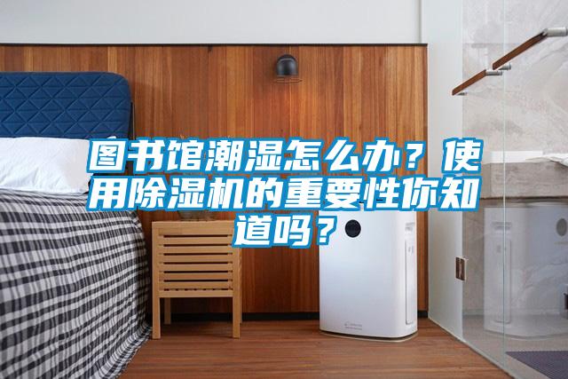 圖書(shū)館潮濕怎么辦？使用除濕機的重要性你知道嗎？