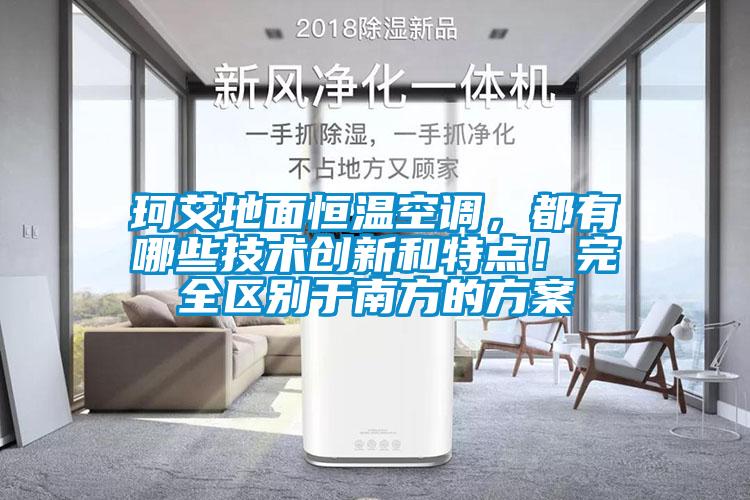 珂艾地面恒溫空調，都有哪些技術(shù)創(chuàng  )新和特點(diǎn)！完全區別于南方的方案