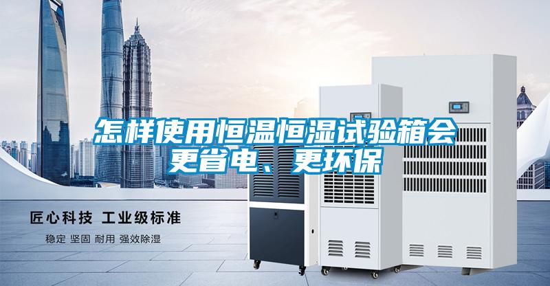 怎樣使用恒溫恒濕試驗箱會(huì )更省電、更環(huán)保