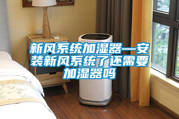 新風(fēng)系統加濕器—安裝新風(fēng)系統了還需要加濕器嗎