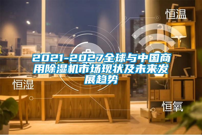 2021-2027全球與中國商用除濕機市場(chǎng)現狀及未來(lái)發(fā)展趨勢