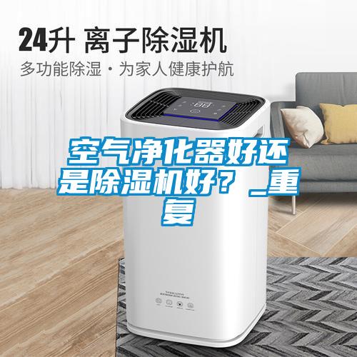 空氣凈化器好還是除濕機好？_重復
