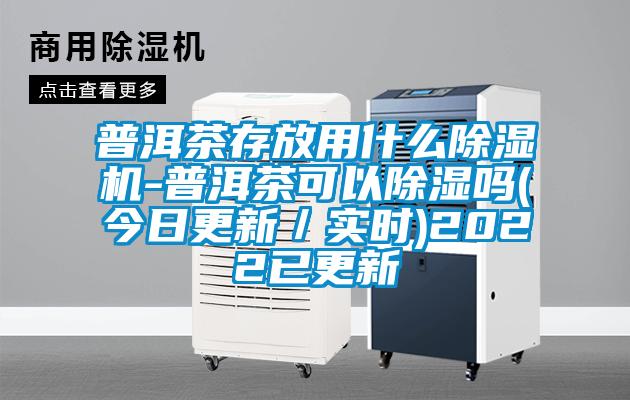 普洱茶存放用什么除濕機-普洱茶可以除濕嗎(今日更新／實(shí)時(shí))2022已更新