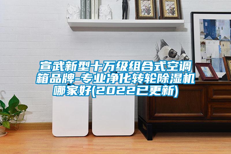 宣武新型十萬(wàn)級組合式空調箱品牌-專(zhuān)業(yè)凈化轉輪除濕機哪家好(2022已更新)
