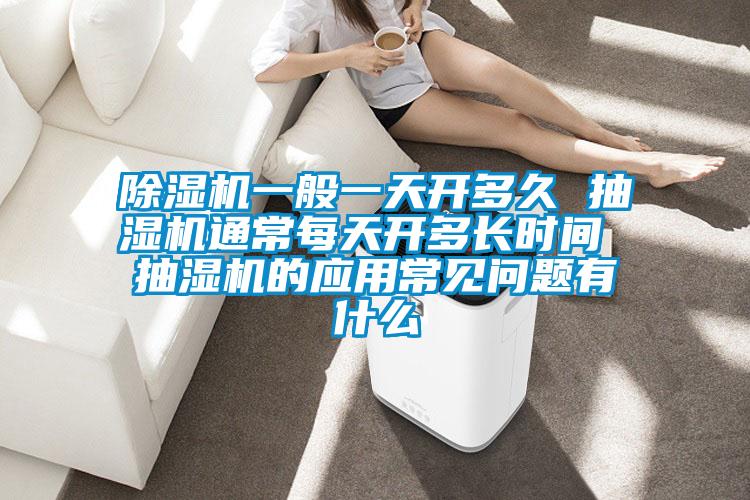 除濕機一般一天開(kāi)多久 抽濕機通常每天開(kāi)多長(cháng)時(shí)間 抽濕機的應用常見(jiàn)問(wèn)題有什么