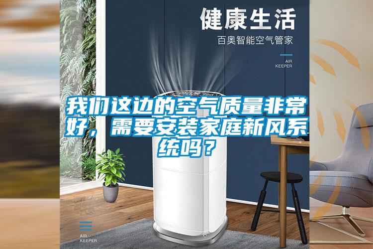 我們這邊的空氣質(zhì)量非常好，需要安裝家庭新風(fēng)系統嗎？