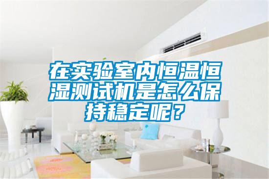 在實(shí)驗室內恒溫恒濕測試機是怎么保持穩定呢？