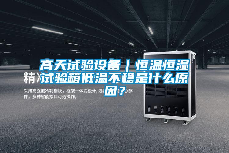 高天試驗設備｜恒溫恒濕試驗箱低溫不穩是什么原因？