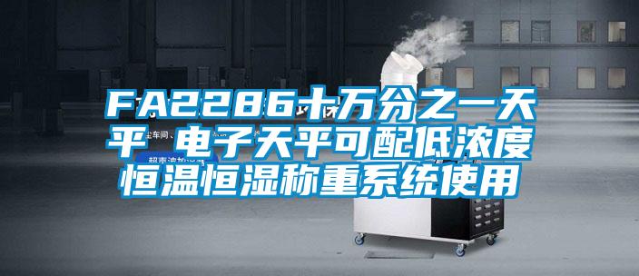 FA2286十萬(wàn)分之一天平 電子天平可配低濃度恒溫恒濕稱(chēng)重系統使用
