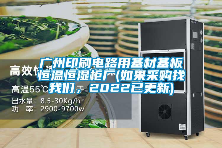 廣州印刷電路用基材基板恒溫恒濕柜廠(chǎng)(如果采購找我們，2022已更新)