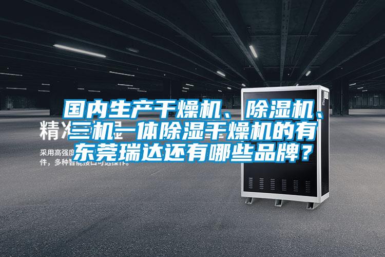 國內生產(chǎn)干燥機、除濕機、三機一體除濕干燥機的有東莞瑞達還有哪些品牌？