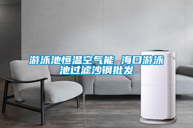 游泳池恒溫空氣能 ?？谟斡境剡^(guò)濾沙鋼批發(fā)