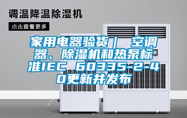 家用電器驗貨｜ 空調器、除濕機和熱泵標準IEC 60335-2-40更新并發(fā)布