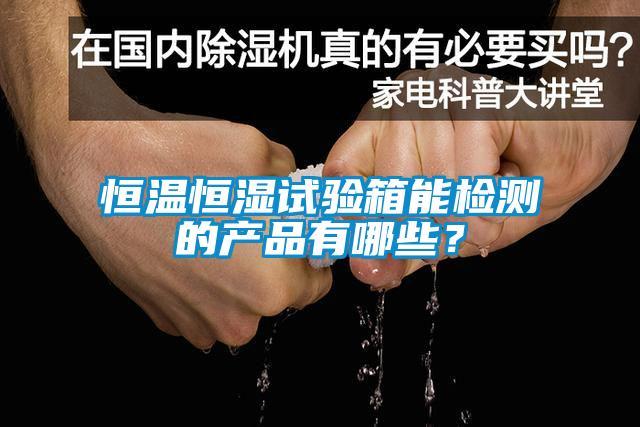 恒溫恒濕試驗箱能檢測的產(chǎn)品有哪些？
