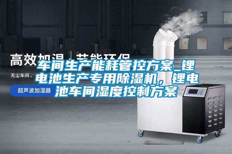 車(chē)間生產(chǎn)能耗管控方案_鋰電池生產(chǎn)專(zhuān)用除濕機，鋰電池車(chē)間濕度控制方案