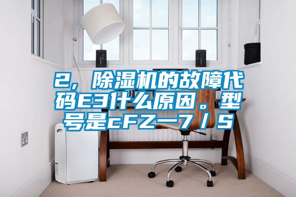 2, 除濕機的故障代碼E3什么原因。型號是cFZ一7／S
