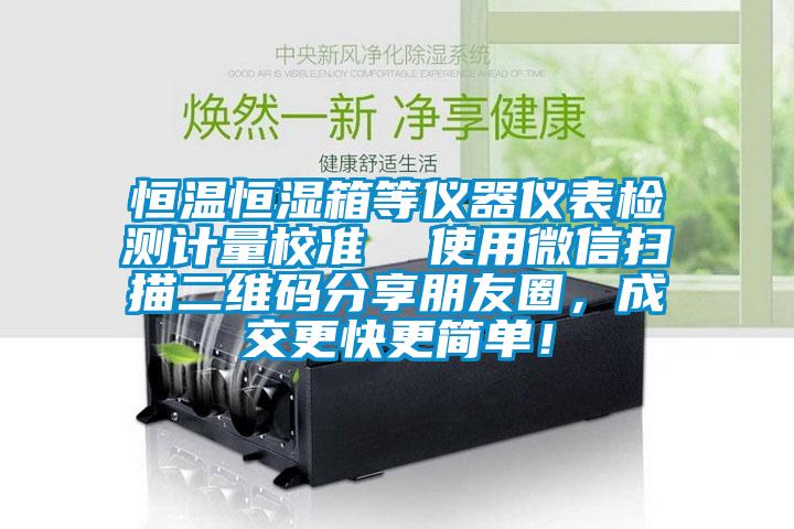 恒溫恒濕箱等儀器儀表檢測計量校準  使用微信掃描二維碼分享朋友圈，成交更快更簡(jiǎn)單！