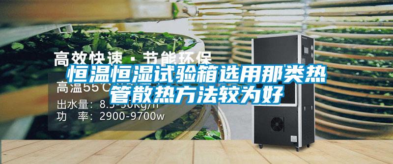 恒溫恒濕試驗箱選用那類(lèi)熱管散熱方法較為好