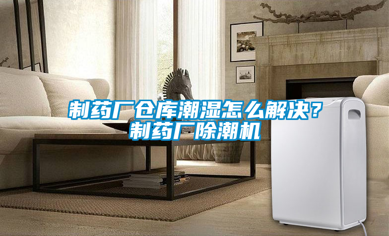 制藥廠(chǎng)倉庫潮濕怎么解決？制藥廠(chǎng)除潮機
