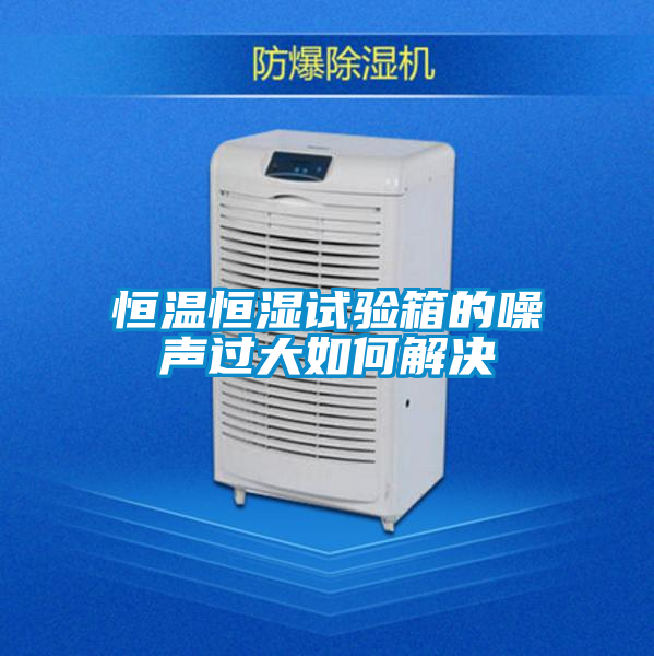 恒溫恒濕試驗箱的噪聲過(guò)大如何解決