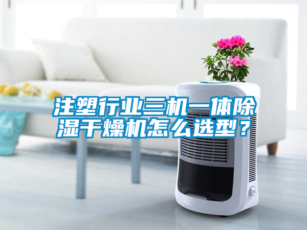 注塑行業(yè)三機一體除濕干燥機怎么選型？