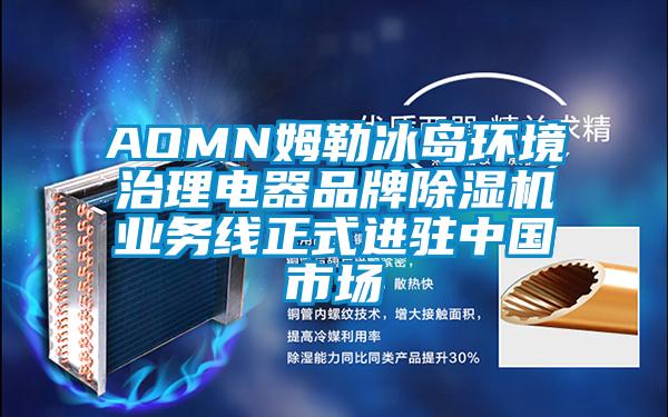 AOMN姆勒冰島環(huán)境治理電器品牌除濕機業(yè)務(wù)線(xiàn)正式進(jìn)駐中國市場(chǎng)