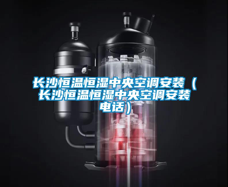 長(cháng)沙恒溫恒濕中央空調安裝（長(cháng)沙恒溫恒濕中央空調安裝電話(huà)）
